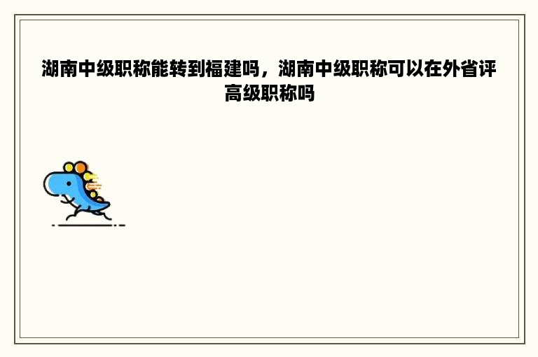 湖南中级职称能转到福建吗，湖南中级职称可以在外省评高级职称吗