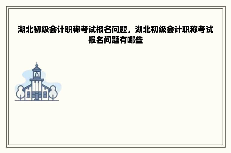 湖北初级会计职称考试报名问题，湖北初级会计职称考试报名问题有哪些