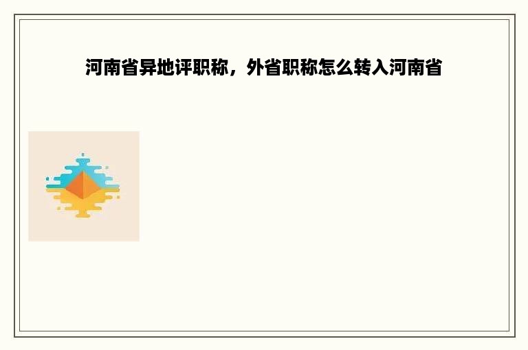 河南省异地评职称，外省职称怎么转入河南省