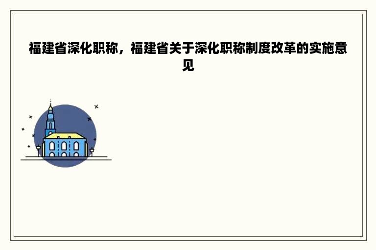 福建省深化职称，福建省关于深化职称制度改革的实施意见