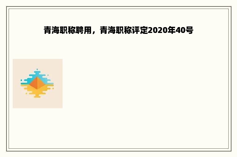 青海职称聘用，青海职称评定2020年40号