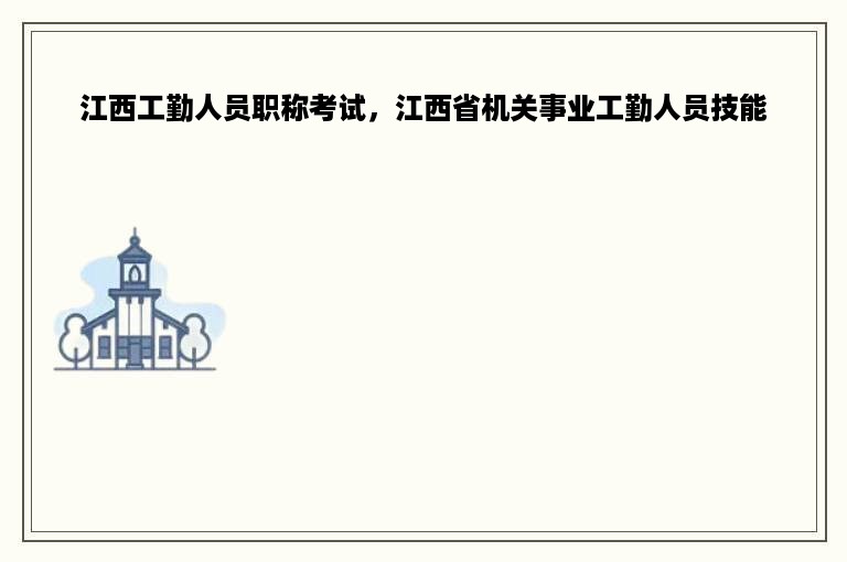 江西工勤人员职称考试，江西省机关事业工勤人员技能