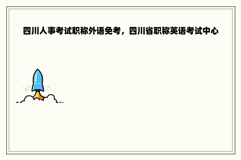 四川人事考试职称外语免考，四川省职称英语考试中心