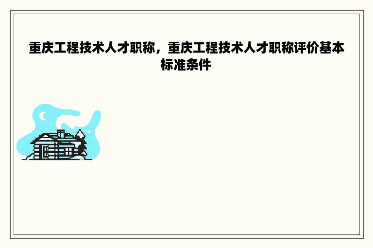 重庆工程技术人才职称，重庆工程技术人才职称评价基本标准条件