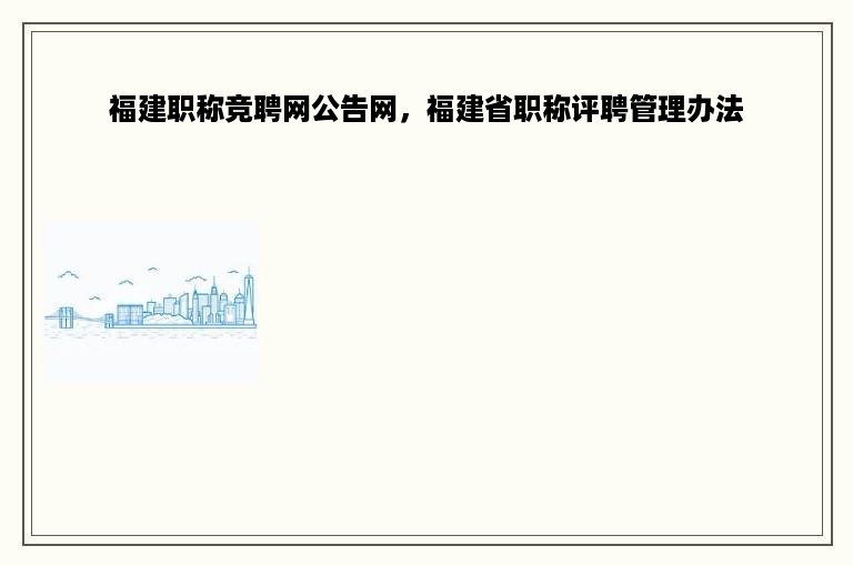 福建职称竞聘网公告网，福建省职称评聘管理办法