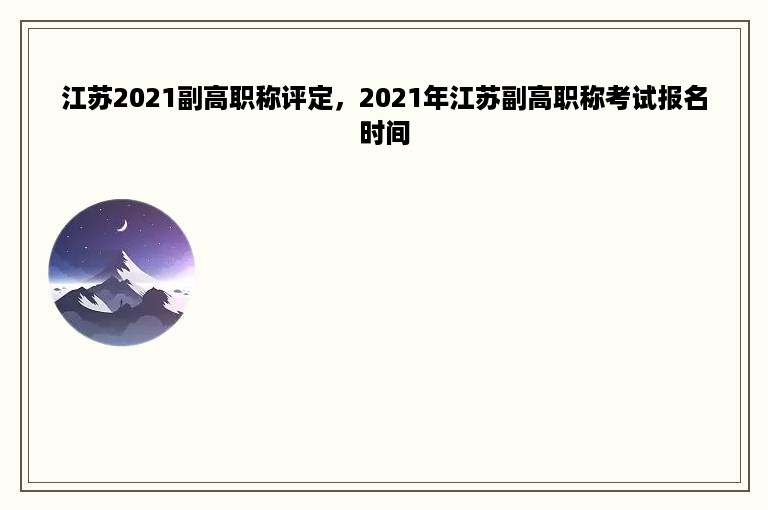 江苏2021副高职称评定，2021年江苏副高职称考试报名时间