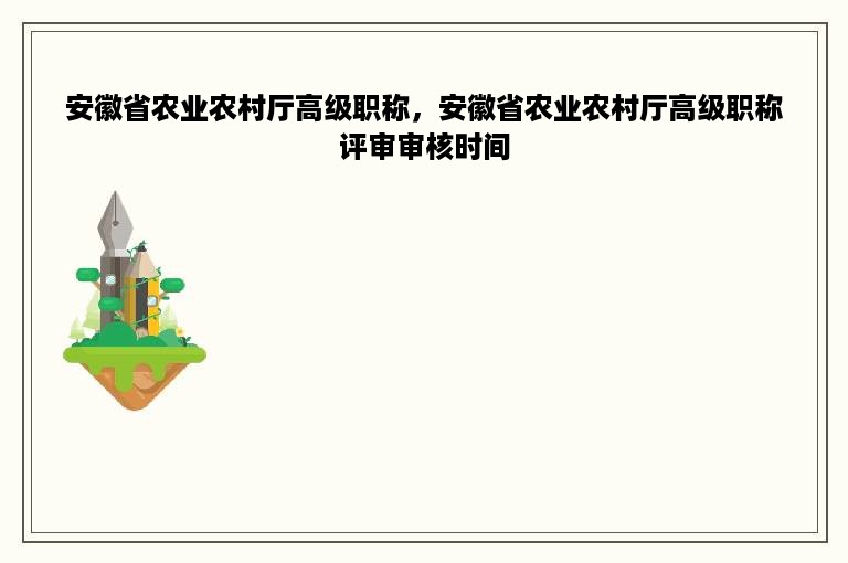 安徽省农业农村厅高级职称，安徽省农业农村厅高级职称评审审核时间