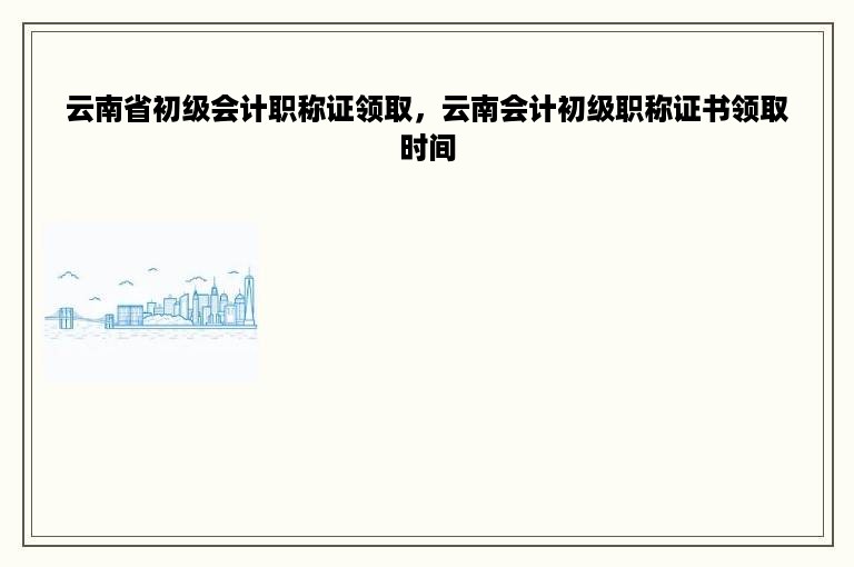 云南省初级会计职称证领取，云南会计初级职称证书领取时间