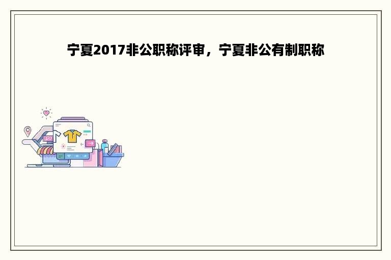 宁夏2017非公职称评审，宁夏非公有制职称