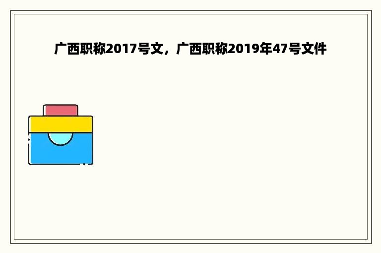 广西职称2017号文，广西职称2019年47号文件