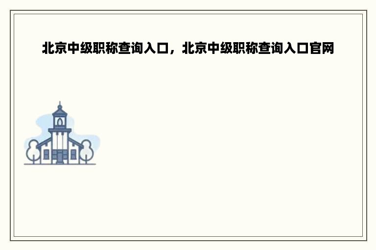 北京中级职称查询入口，北京中级职称查询入口官网