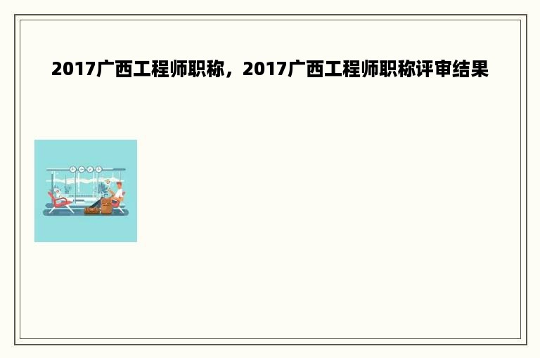 2017广西工程师职称，2017广西工程师职称评审结果