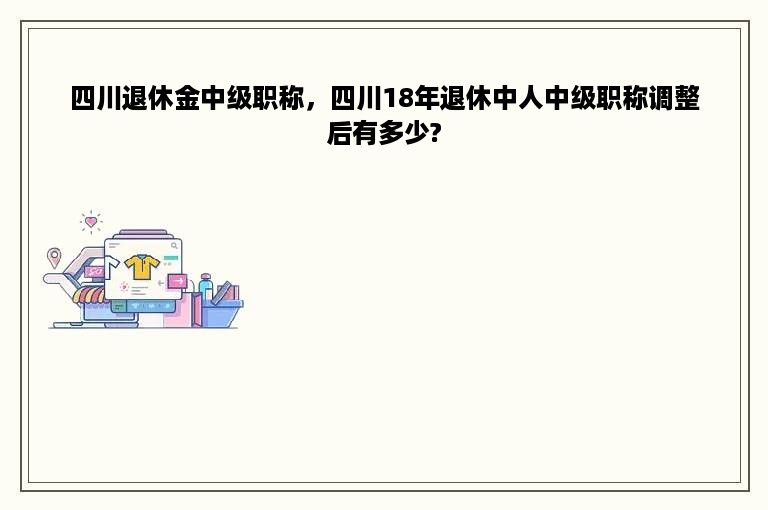 四川退休金中级职称，四川18年退休中人中级职称调整后有多少?