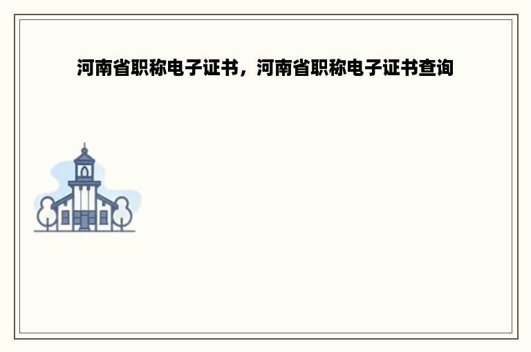 河南省职称电子证书，河南省职称电子证书查询