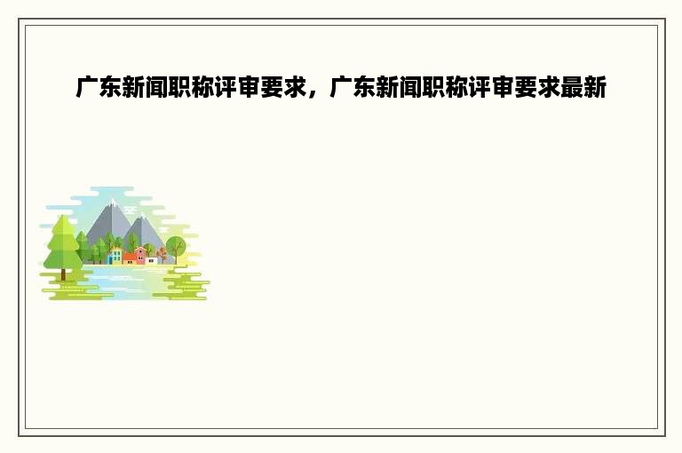 广东新闻职称评审要求，广东新闻职称评审要求最新