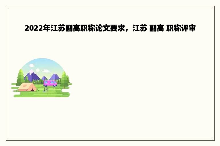 2022年江苏副高职称论文要求，江苏 副高 职称评审