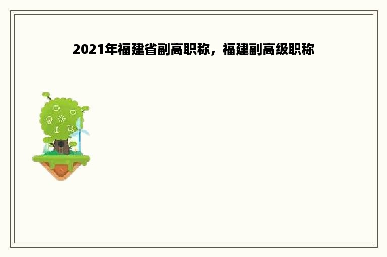 2021年福建省副高职称，福建副高级职称