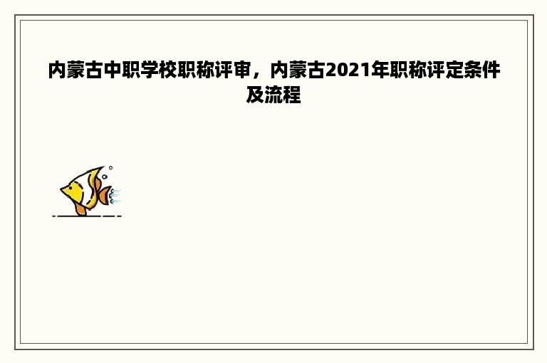 内蒙古中职学校职称评审，内蒙古2021年职称评定条件及流程