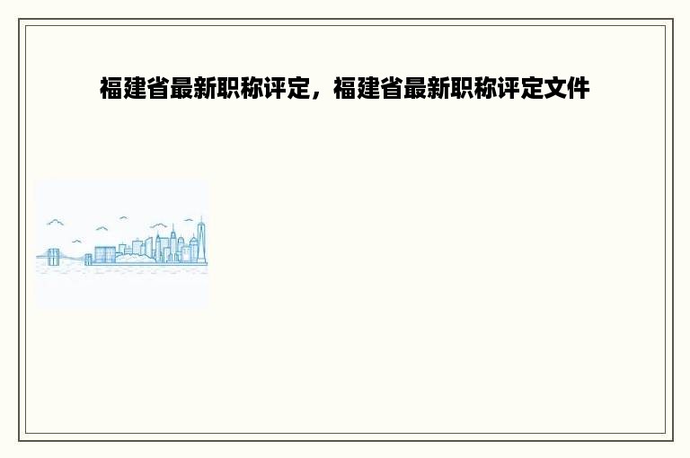 福建省最新职称评定，福建省最新职称评定文件