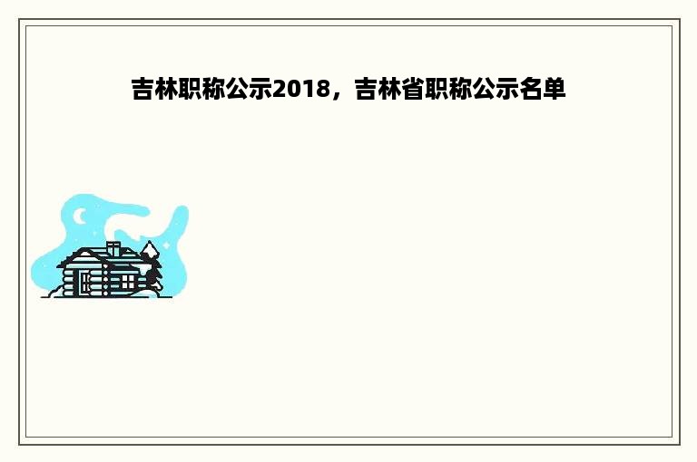 吉林职称公示2018，吉林省职称公示名单