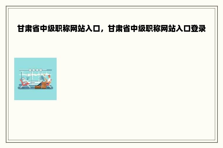 甘肃省中级职称网站入口，甘肃省中级职称网站入口登录