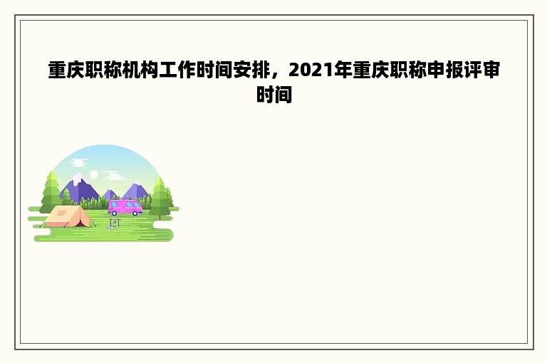 重庆职称机构工作时间安排，2021年重庆职称申报评审时间