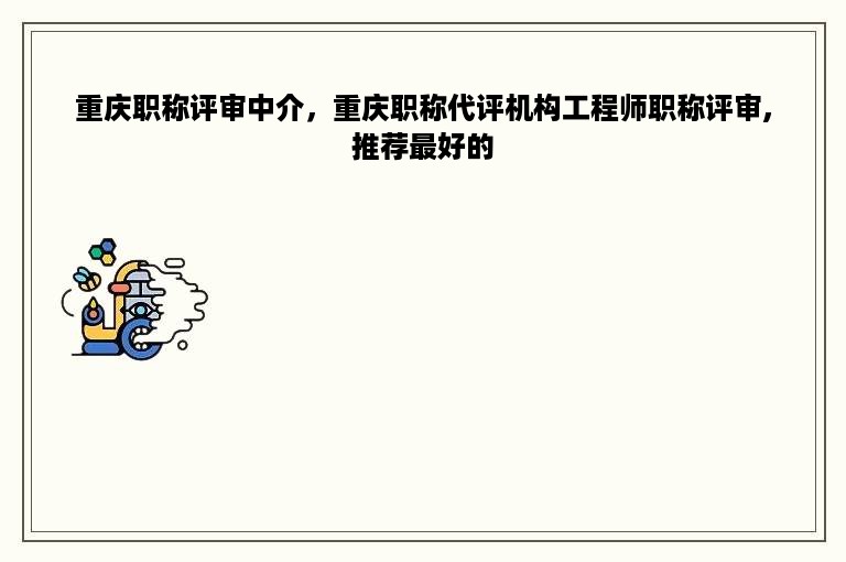 重庆职称评审中介，重庆职称代评机构工程师职称评审,推荐最好的