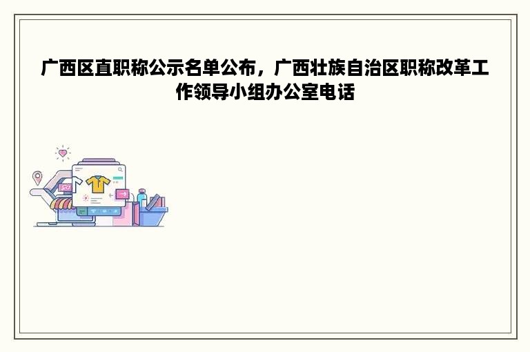 广西区直职称公示名单公布，广西壮族自治区职称改革工作领导小组办公室电话