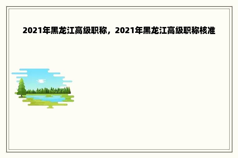 2021年黑龙江高级职称，2021年黑龙江高级职称核准