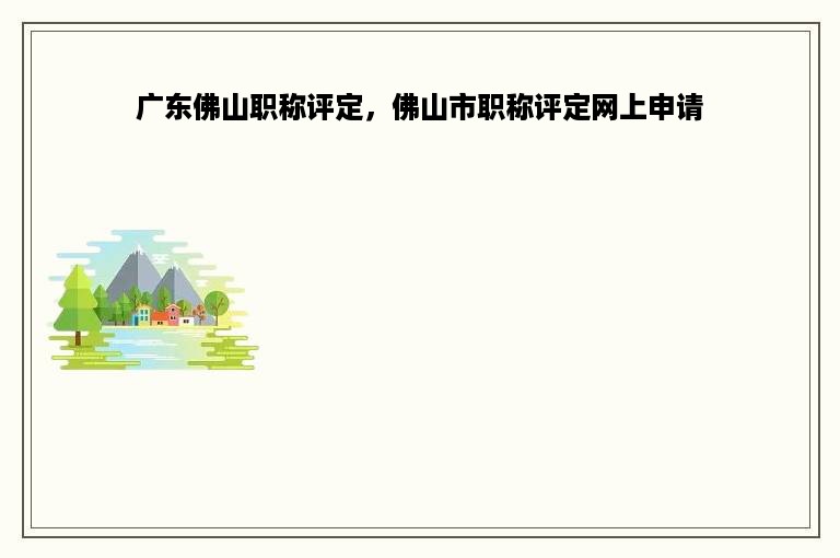 广东佛山职称评定，佛山市职称评定网上申请