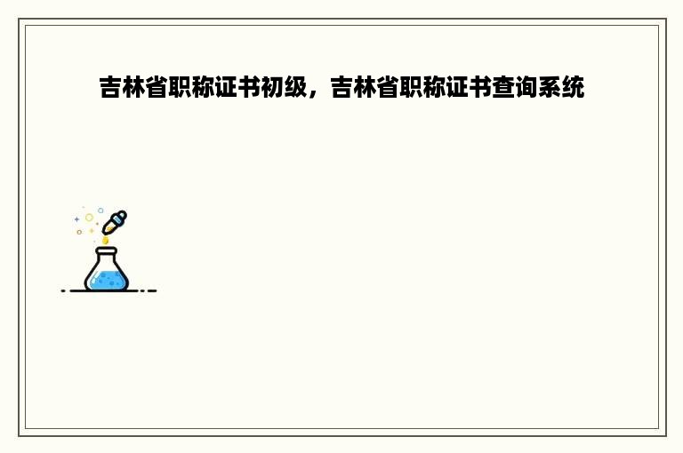 吉林省职称证书初级，吉林省职称证书查询系统