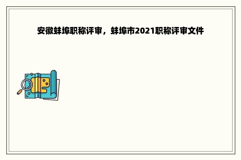 安徽蚌埠职称评审，蚌埠市2021职称评审文件