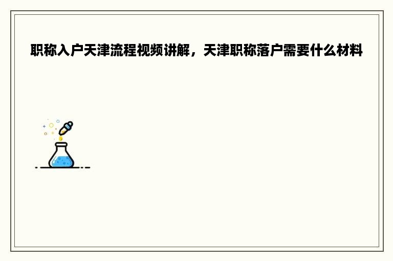 职称入户天津流程视频讲解，天津职称落户需要什么材料