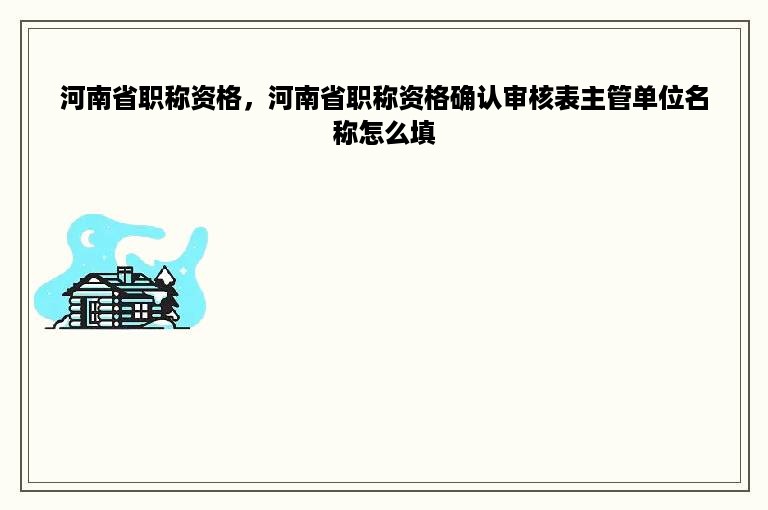 河南省职称资格，河南省职称资格确认审核表主管单位名称怎么填