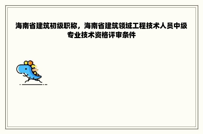 海南省建筑初级职称，海南省建筑领域工程技术人员中级专业技术资格评审条件