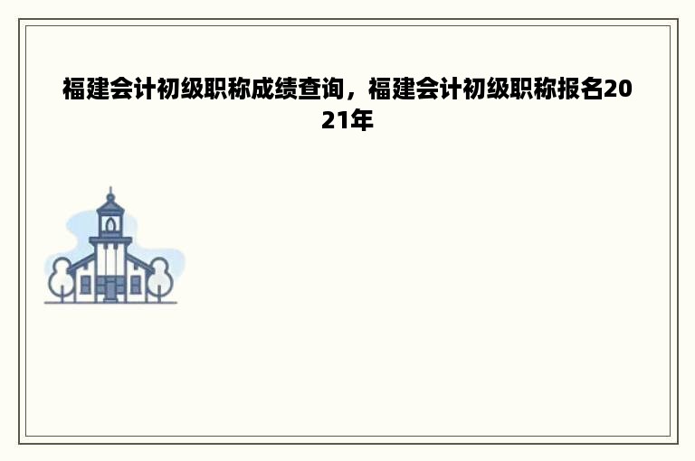 福建会计初级职称成绩查询，福建会计初级职称报名2021年