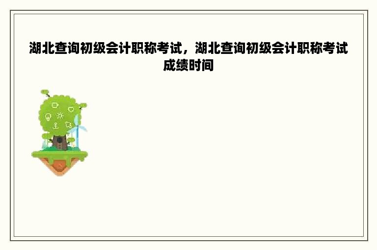 湖北查询初级会计职称考试，湖北查询初级会计职称考试成绩时间