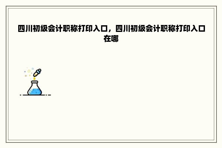 四川初级会计职称打印入口，四川初级会计职称打印入口在哪