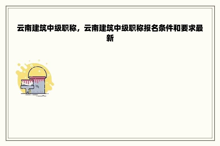 云南建筑中级职称，云南建筑中级职称报名条件和要求最新