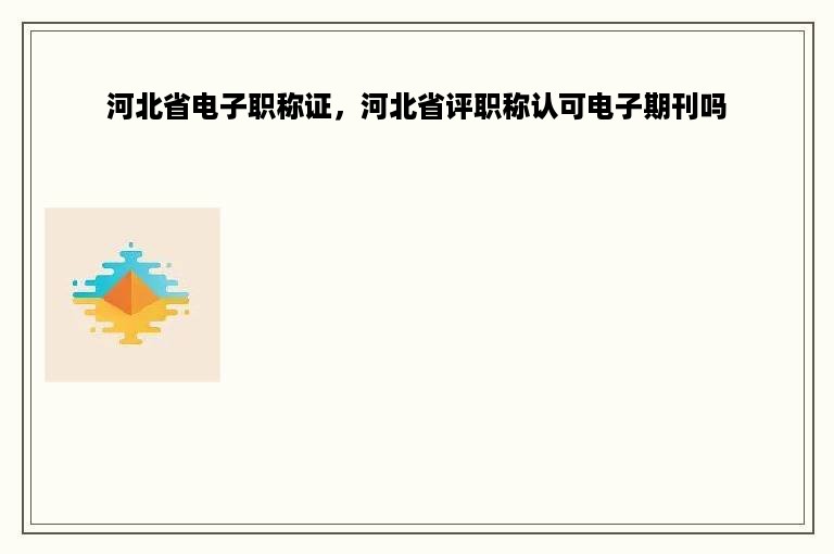 河北省电子职称证，河北省评职称认可电子期刊吗