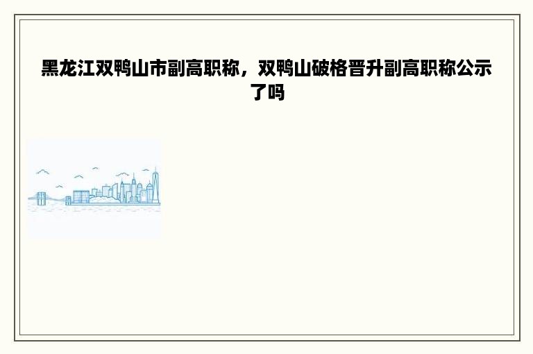 黑龙江双鸭山市副高职称，双鸭山破格晋升副高职称公示了吗