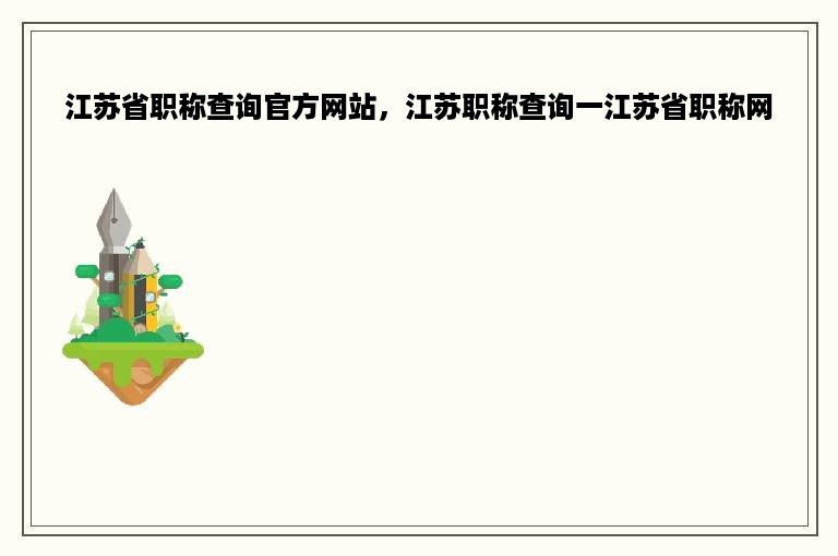 江苏省职称查询官方网站，江苏职称查询一江苏省职称网