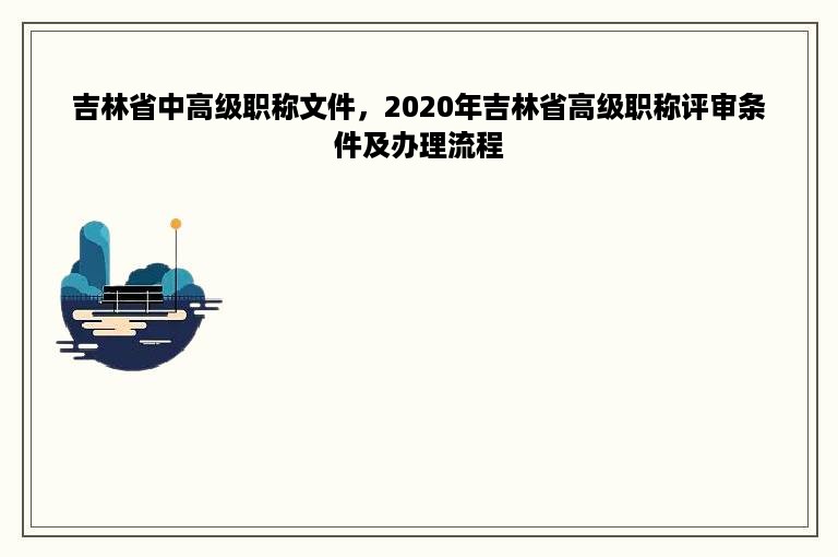 吉林省中高级职称文件，2020年吉林省高级职称评审条件及办理流程