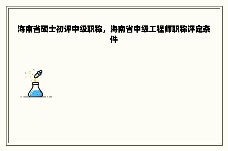 海南省硕士初评中级职称，海南省中级工程师职称评定条件