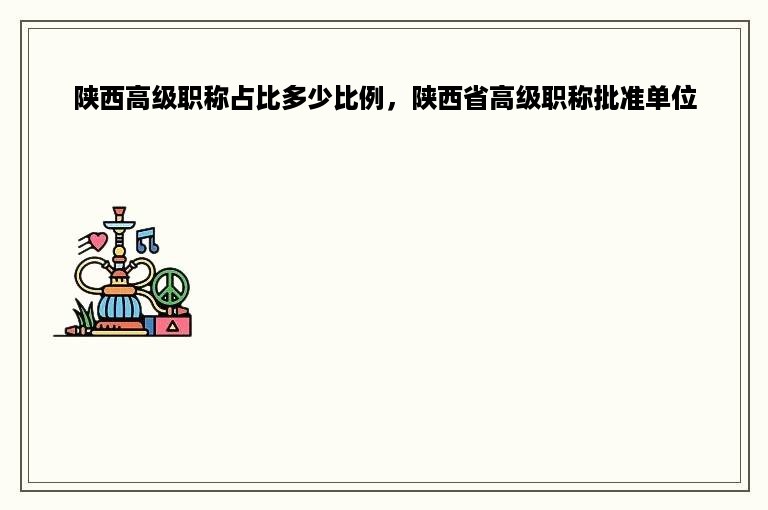 陕西高级职称占比多少比例，陕西省高级职称批准单位