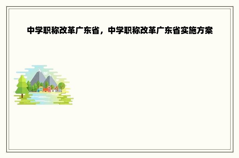 中学职称改革广东省，中学职称改革广东省实施方案