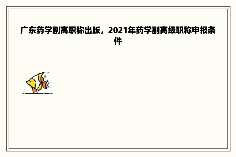 广东药学副高职称出版，2021年药学副高级职称申报条件