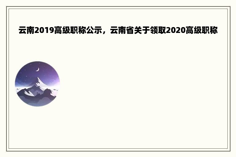 云南2019高级职称公示，云南省关于领取2020高级职称