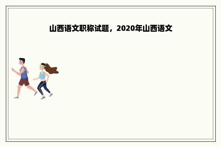 山西语文职称试题，2020年山西语文