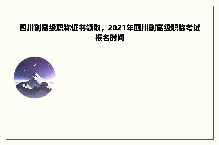 四川副高级职称证书领取，2021年四川副高级职称考试报名时间